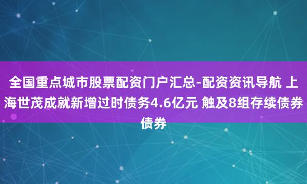全国重点城市股票配资门户汇总-配资资讯导航 上海世茂成就新增过时债务4.6亿元 触及8组存续债券