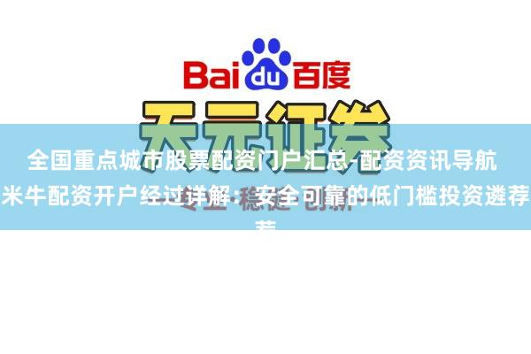 全国重点城市股票配资门户汇总-配资资讯导航 米牛配资开户经过详解：安全可靠的低门槛投资遴荐