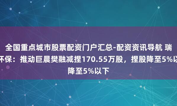 全国重点城市股票配资门户汇总-配资资讯导航 瑞晨环保：推动巨晨樊融减捏170.55万股，捏股降至5%以下