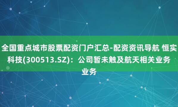 全国重点城市股票配资门户汇总-配资资讯导航 恒实科技(300513.SZ)：公司暂未触及航天相关业务