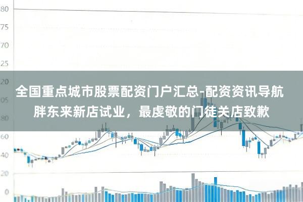 全国重点城市股票配资门户汇总-配资资讯导航 胖东来新店试业，最虔敬的门徒关店致歉