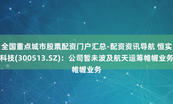 全国重点城市股票配资门户汇总-配资资讯导航 恒实科技(300513.SZ)：公司暂未波及航天运筹帷幄业务