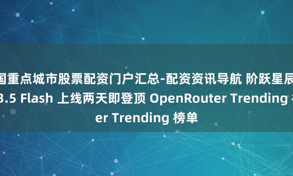 全国重点城市股票配资门户汇总-配资资讯导航 阶跃星辰 Step 3.5 Flash 上线两天即登顶 OpenRouter Trending 榜单