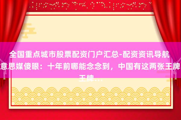 全国重点城市股票配资门户汇总-配资资讯导航 好意思媒傻眼：十年前哪能念念到，中国有这两张王牌…