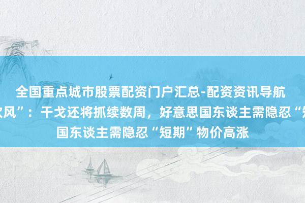 全国重点城市股票配资门户汇总-配资资讯导航 特朗普阁僚“吹风”：干戈还将抓续数周，好意思国东谈主需隐忍“短期”物价高涨