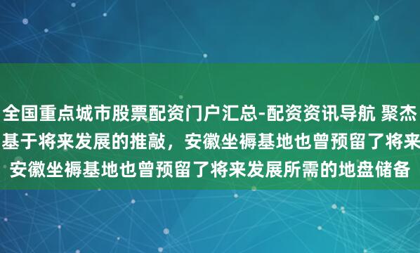 全国重点城市股票配资门户汇总-配资资讯导航 聚杰微纤(300819.SZ)：基于将来发展的推敲，安徽坐褥基地也曾预留了将来发展所需的地盘储备