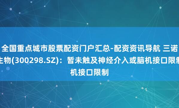 全国重点城市股票配资门户汇总-配资资讯导航 三诺生物(300298.SZ)：暂未触及神经介入或脑机接口限制
