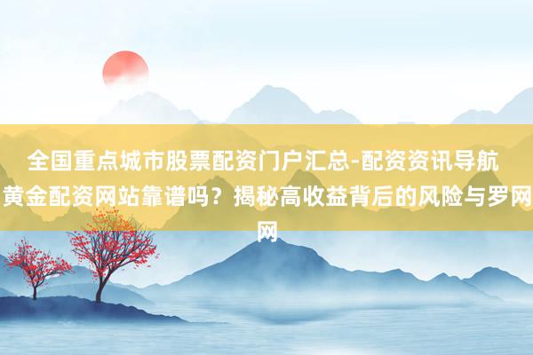 全国重点城市股票配资门户汇总-配资资讯导航 黄金配资网站靠谱吗？揭秘高收益背后的风险与罗网