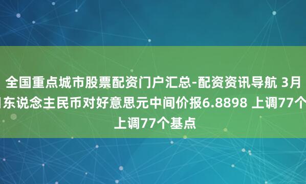 全国重点城市股票配资门户汇总-配资资讯导航 3月20日东说念主民币对好意思元中间价报6.8898 上调77个基点