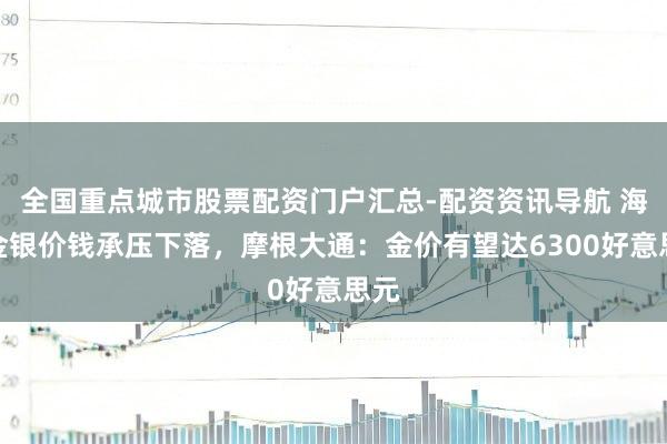 全国重点城市股票配资门户汇总-配资资讯导航 海外金银价钱承压下落，摩根大通：金价有望达6300好意思元