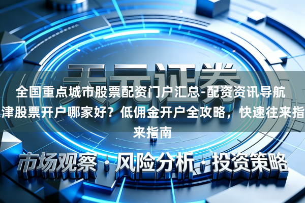 全国重点城市股票配资门户汇总-配资资讯导航 天津股票开户哪家好？低佣金开户全攻略，快速往来指南