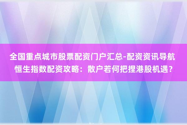 全国重点城市股票配资门户汇总-配资资讯导航 恒生指数配资攻略：散户若何把捏港股机遇？